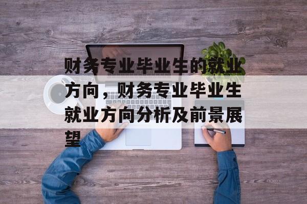 财务专业毕业生的就业方向,财务专业毕业生就业方向分析及前景展望 财务专业毕业生的就业方向,财务专业毕业生就业方向分析及前景展望