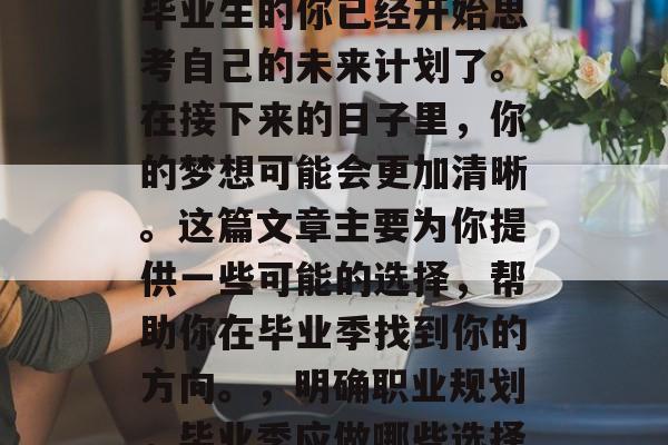 毕业季已经到来，作为毕业生的你已经开始思考自己的未来计划了。在接下来的日子里，你的梦想可能会更加清晰。这篇文章主要为你提供一些可能的选择，帮助你在毕业季找到你的方向。，明确职业规划，毕业季应做哪些选择？