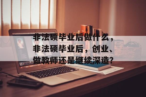非法硕毕业后做什么，非法硕毕业后，创业、做教师还是继续深造？