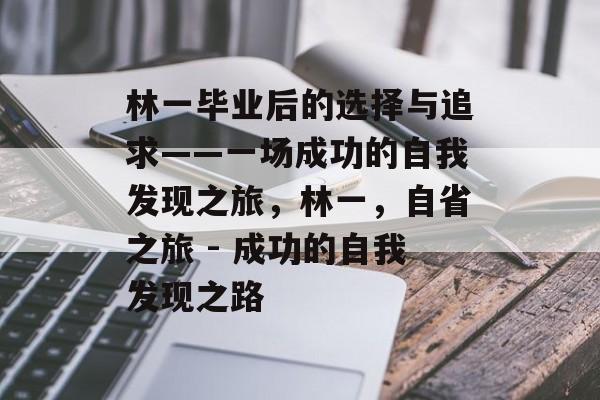 林一毕业后的选择与追求——一场成功的自我发现之旅，林一，自省之旅 - 成功的自我发现之路