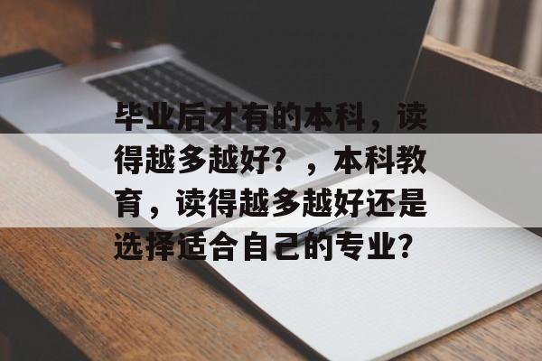 毕业后才有的本科,读得越多越好?,本科教育,读得越多越好还是选择适合自己的专业? 毕业后才有的本科,读得越多越好?,本科教育,读得越多越好还是选择适合自己的专业?