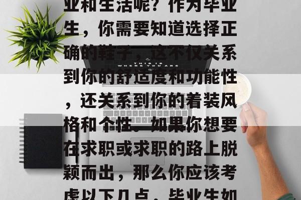 毕业季来临时，你是否已经开始规划自己的职业和生活呢？作为毕业生，你需要知道选择正确的鞋子，这不仅关系到你的舒适度和功能性，还关系到你的着装风格和个性。如果你想要在求职或求职的路上脱颖而出，那么你应该考虑以下几点，毕业生如何选择最合适的鞋，职场新人应知