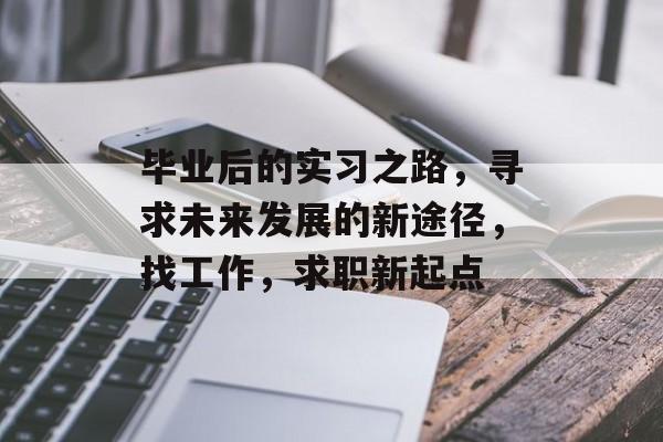 毕业后的实习之路，寻求未来发展的新途径，找工作，求职新起点