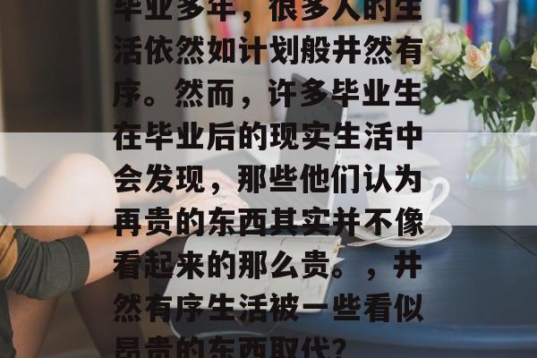 毕业多年，很多人的生活依然如计划般井然有序。然而，许多毕业生在毕业后的现实生活中会发现，那些他们认为再贵的东西其实并不像看起来的那么贵。，井然有序生活被一些看似昂贵的东西取代？