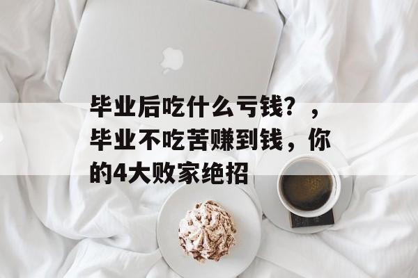 毕业后吃什么亏钱?,毕业不吃苦赚到钱,你的4大败家绝招 毕业后吃什么亏钱?,毕业不吃苦赚到钱,你的4大败家绝招
