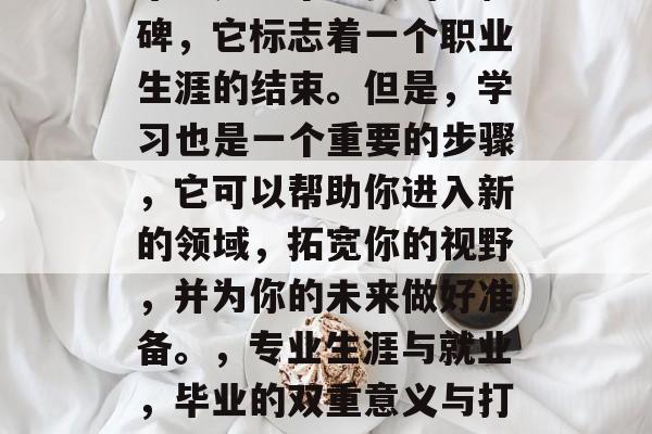 毕业是一个重要的里程碑，它标志着一个职业生涯的结束。但是，学习也是一个重要的步骤，它可以帮助你进入新的领域，拓宽你的视野，并为你的未来做好准备。，专业生涯与就业，毕业的双重意义与打开新世界的钥匙