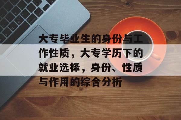 大专毕业生的身份与工作性质，大专学历下的就业选择，身份、性质与作用的综合分析