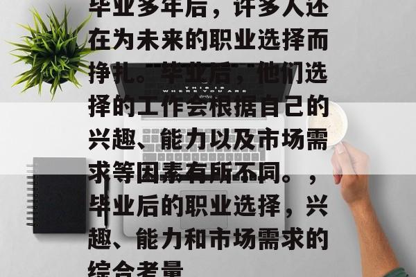 毕业多年后，许多人还在为未来的职业选择而挣扎。毕业后，他们选择的工作会根据自己的兴趣、能力以及市场需求等因素有所不同。，毕业后的职业选择，兴趣、能力和市场需求的综合考量