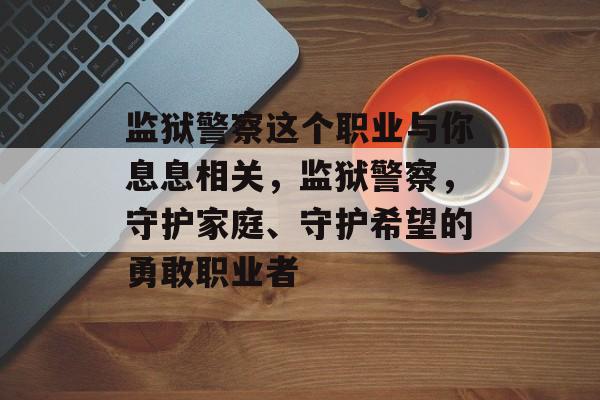 监狱警察这个职业与你息息相关,监狱警察,守护家庭、守护希望的勇敢职业者 监狱警察这个职业与你息息相关,监狱警察,守护家庭、守护希望的勇敢职业者