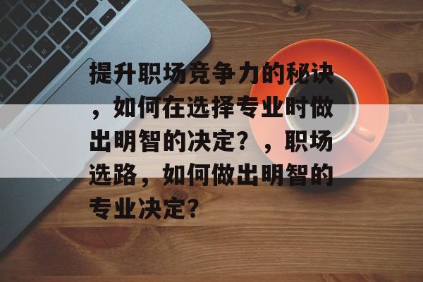 提升职场竞争力的秘诀，如何在选择专业时做出明智的决定？，职场选路，如何做出明智的专业决定？
