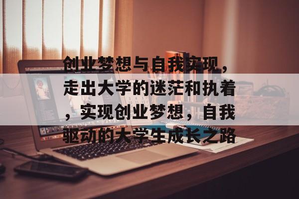 创业梦想与自我实现，走出大学的迷茫和执着，实现创业梦想，自我驱动的大学生成长之路