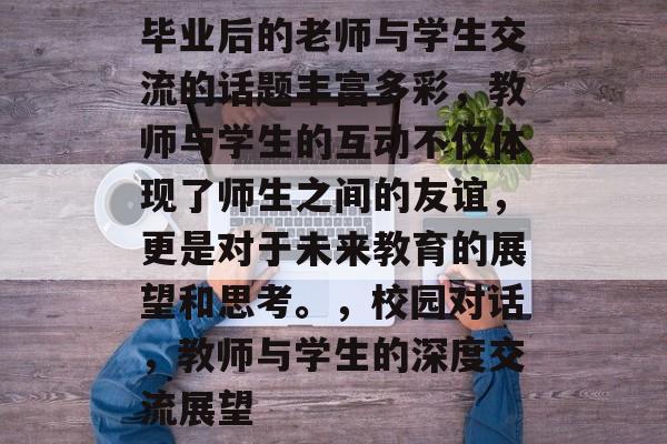 毕业后的老师与学生交流的话题丰富多彩，教师与学生的互动不仅体现了师生之间的友谊，更是对于未来教育的展望和思考。，校园对话，教师与学生的深度交流展望