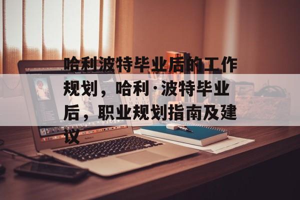哈利波特毕业后的工作规划，哈利·波特毕业后，职业规划指南及建议