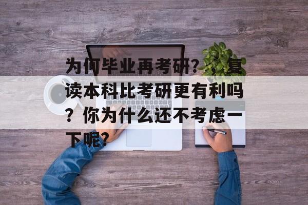 为何毕业再考研？，复读本科比考研更有利吗？你为什么还不考虑一下呢?