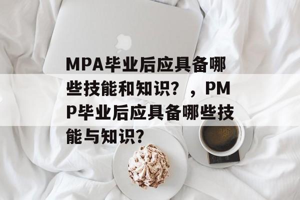 MPA毕业后应具备哪些技能和知识?,PMP毕业后应具备哪些技能与知识? MPA毕业后应具备哪些技能和知识?,PMP毕业后应具备哪些技能与知识?