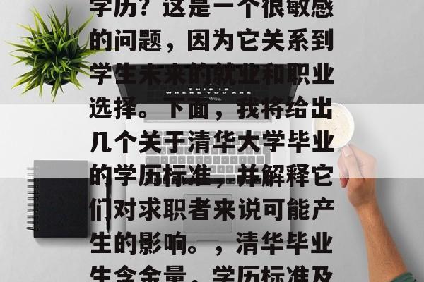 清华大学毕业后算什么学历?这是一个很敏感的问题,因为它关系到学生未来的就业和职业选择。下面,我将给出几个关于清华大学毕业的学历标准,并解释它们对求职者来说可能产生的影响。,清华毕业生含金量,学历标准及其影响分析 清华大学毕业后算什么学历?这是一个很敏感的问题,因为它关系到学生未来的就业和职业选择。下面,我将给出几个关于清华大学毕业的学历标准,并解释它们对求职者来说可能产生的影响。,清华毕业生含金量,学历标准及其影响分析
