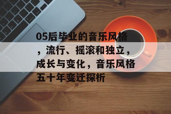 05后毕业的音乐风格,流行、摇滚和独立,成长与变化,音乐风格五十年变迁探析 05后毕业的音乐风格,流行、摇滚和独立,成长与变化,音乐风格五十年变迁探析