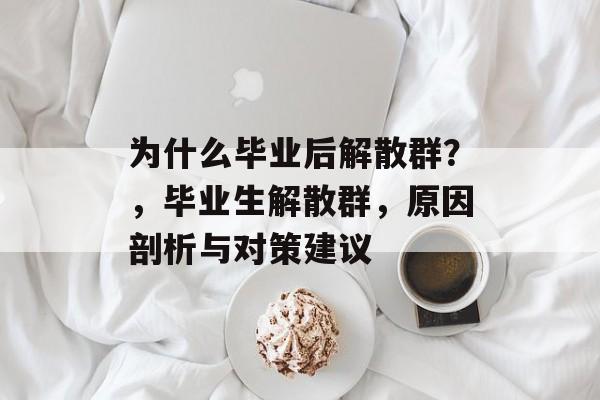为什么毕业后解散群?,毕业生解散群,原因剖析与对策建议 为什么毕业后解散群?,毕业生解散群,原因剖析与对策建议