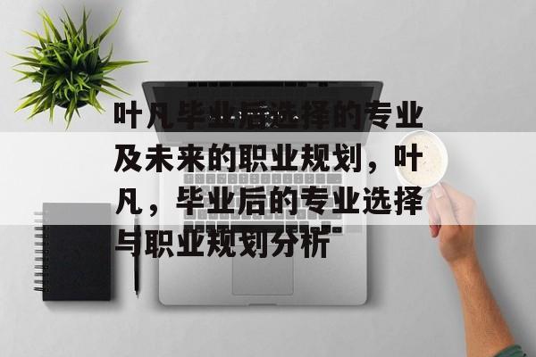 叶凡毕业后选择的专业及未来的职业规划,叶凡,毕业后的专业选择与职业规划分析 叶凡毕业后选择的专业及未来的职业规划,叶凡,毕业后的专业选择与职业规划分析