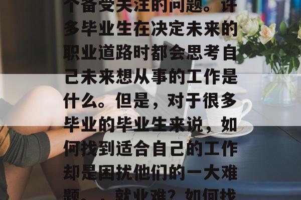 毕业后的就业选择是一个备受关注的问题。许多毕业生在决定未来的职业道路时都会思考自己未来想从事的工作是什么。但是，对于很多毕业的毕业生来说，如何找到适合自己的工作却是困扰他们的一大难题。，就业难？如何找寻适合自己的工作？