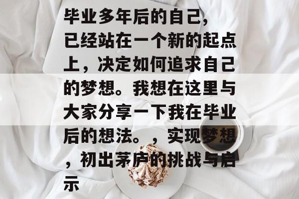 毕业多年后的自己, 已经站在一个新的起点上,决定如何追求自己的梦想。我想在这里与大家分享一下我在毕业后的想法。,实现梦想,初出茅庐的挑战与启示 毕业多年后的自己, 已经站在一个新的起点上,决定如何追求自己的梦想。我想在这里与大家分享一下我在毕业后的想法。,实现梦想,初出茅庐的挑战与启示