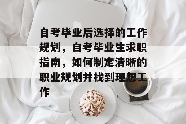 自考毕业后选择的工作规划，自考毕业生求职指南，如何制定清晰的职业规划并找到理想工作