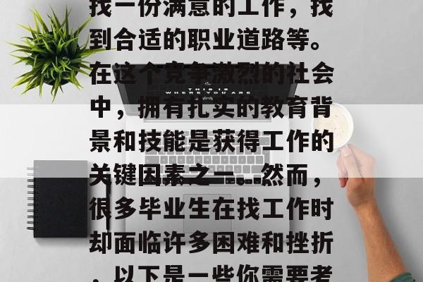 毕业后的您可能面临着诸多困难和挑战,例如找一份满意的工作,找到合适的职业道路等。在这个竞争激烈的社会中,拥有扎实的教育背景和技能是获得工作的关键因素之一。然而,很多毕业生在找工作时却面临许多困难和挫折,以下是一些你需要考虑的因素。,就业难题,求职路上要如何走? 毕业后的您可能面临着诸多困难和挑战,例如找一份满意的工作,找到合适的职业道路等。在这个竞争激烈的社会中,拥有扎实的教育背景和技能是获得工作的关键因素之一。然而,很多毕业生在找工作时却面临许多困难和挫折,以下是一些你需要考虑的因素。,就业难题,求职路上要如何走?