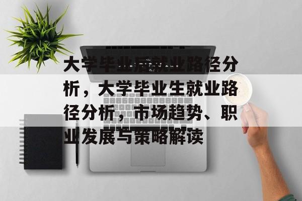 大学毕业后就业路径分析,大学毕业生就业路径分析,市场趋势、职业发展与策略解读 大学毕业后就业路径分析,大学毕业生就业路径分析,市场趋势、职业发展与策略解读