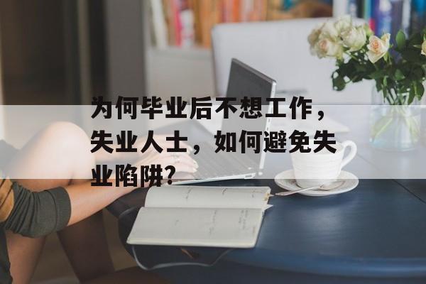 为何毕业后不想工作,失业人士,如何避免失业陷阱? 为何毕业后不想工作,失业人士,如何避免失业陷阱?