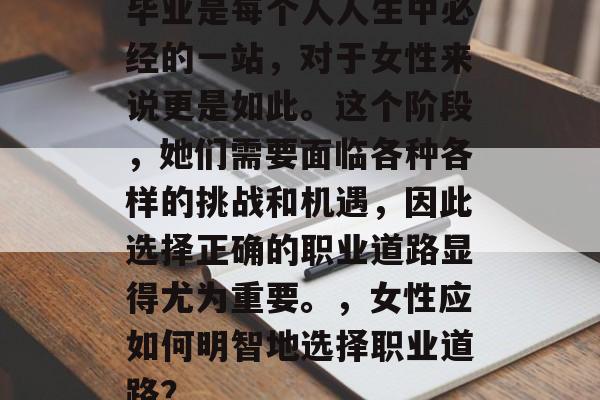 毕业是每个人人生中必经的一站，对于女性来说更是如此。这个阶段，她们需要面临各种各样的挑战和机遇，因此选择正确的职业道路显得尤为重要。，女性应如何明智地选择职业道路？