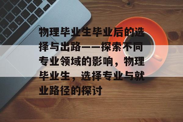 物理毕业生毕业后的选择与出路——探索不同专业领域的影响,物理毕业生,选择专业与就业路径的探讨 物理毕业生毕业后的选择与出路——探索不同专业领域的影响,物理毕业生,选择专业与就业路径的探讨