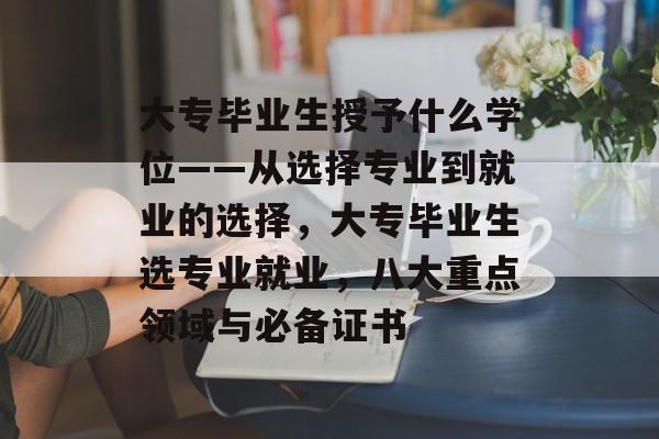 大专毕业生授予什么学位——从选择专业到就业的选择，大专毕业生选专业就业，八大重点领域与必备证书