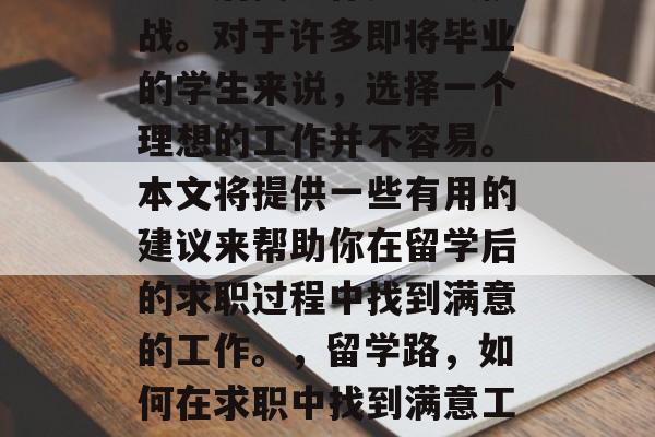 留学后找工作是一大挑战。对于许多即将毕业的学生来说,选择一个理想的工作并不容易。本文将提供一些有用的建议来帮助你在留学后的求职过程中找到满意的工作。,留学路,如何在求职中找到满意工作? 留学后找工作是一大挑战。对于许多即将毕业的学生来说,选择一个理想的工作并不容易。本文将提供一些有用的建议来帮助你在留学后的求职过程中找到满意的工作。,留学路,如何在求职中找到满意工作?