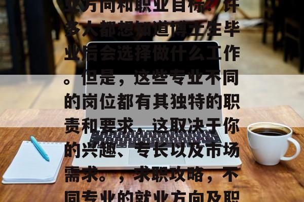 博士毕业后的你选择就业方向和职业目标？许多人都想知道博士生毕业后会选择做什么工作。但是，这些专业不同的岗位都有其独特的职责和要求，这取决于你的兴趣、专长以及市场需求。，求职攻略，不同专业的就业方向及职业目标分析