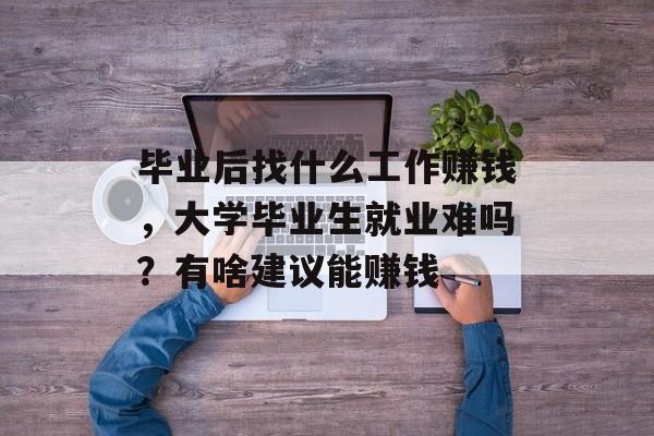 毕业后找什么工作赚钱,大学毕业生就业难吗?有啥建议能赚钱 毕业后找什么工作赚钱,大学毕业生就业难吗?有啥建议能赚钱