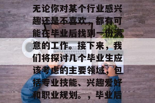 毕业后的就业选择是一个非常个人化的过程。无论你对某个行业感兴趣还是不喜欢，都有可能在毕业后找到一份满意的工作。接下来，我们将探讨几个毕业生应该考虑的主要领域，包括专业技能、兴趣爱好和职业规划。，毕业后就业热门，哪些专业是毕业生必须掌握的？