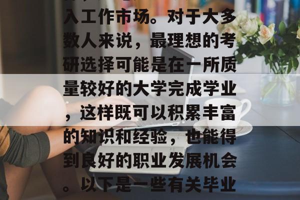 在人生的道路上，你可能会选择不同方向的目标，无论是考研还是进入工作市场。对于大多数人来说，最理想的考研选择可能是在一所质量较好的大学完成学业，这样既可以积累丰富的知识和经验，也能得到良好的职业发展机会。以下是一些有关毕业后的考研选择的建议。，考研指南，最佳考研方向与就业前景分析