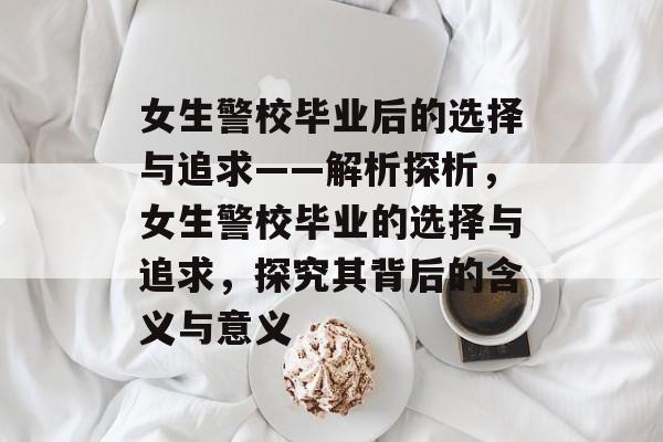 女生警校毕业后的选择与追求——解析探析，女生警校毕业的选择与追求，探究其背后的含义与意义