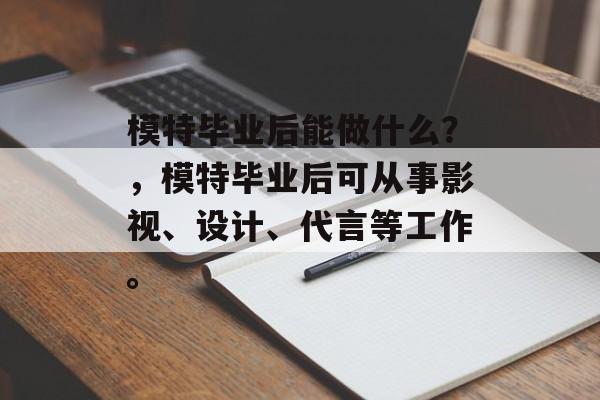 模特毕业后能做什么？，模特毕业后可从事影视、设计、代言等工作。
