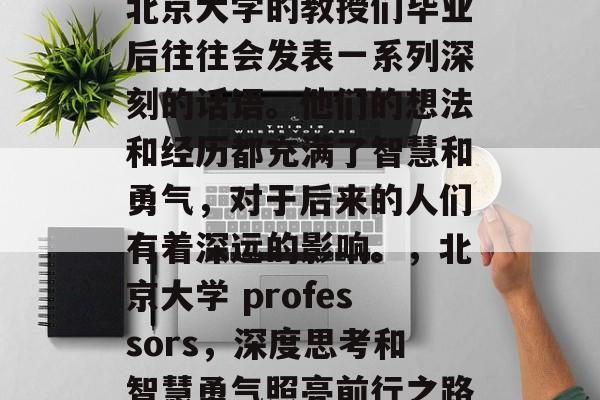北京大学的教授们毕业后往往会发表一系列深刻的话语。他们的想法和经历都充满了智慧和勇气，对于后来的人们有着深远的影响。，北京大学 professors，深度思考和智慧勇气照亮前行之路