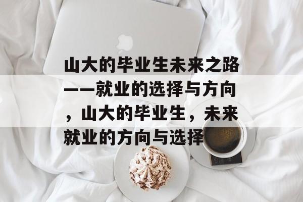 山大的毕业生未来之路——就业的选择与方向，山大的毕业生，未来就业的方向与选择