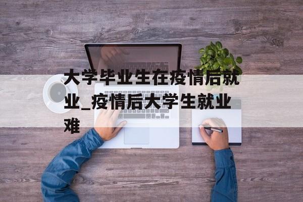 大学毕业生在疫情后就业_疫情后大学生就业难