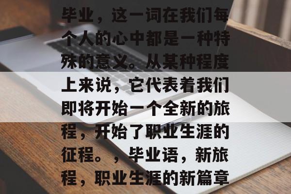 毕业，这一词在我们每个人的心中都是一种特殊的意义。从某种程度上来说，它代表着我们即将开始一个全新的旅程，开始了职业生涯的征程。，毕业语，新旅程，职业生涯的新篇章
