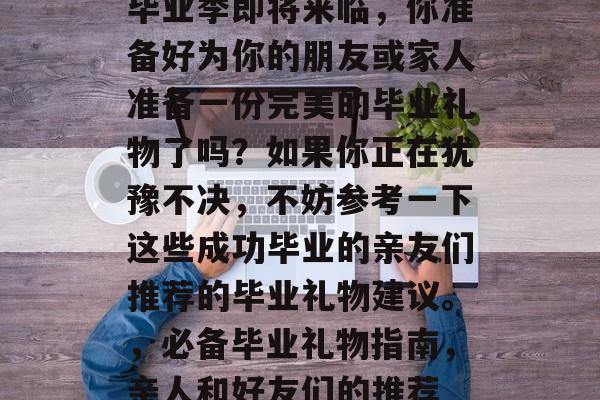 毕业季即将来临，你准备好为你的朋友或家人准备一份完美的毕业礼物了吗？如果你正在犹豫不决，不妨参考一下这些成功毕业的亲友们推荐的毕业礼物建议。，必备毕业礼物指南，亲人和好友们的推荐