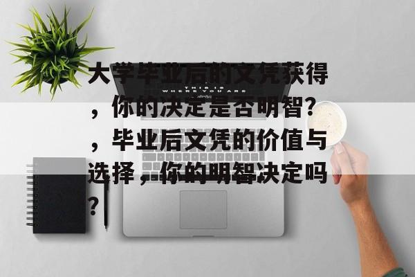 大学毕业后的文凭获得,你的决定是否明智?,毕业后文凭的价值与选择,你的明智决定吗? 大学毕业后的文凭获得,你的决定是否明智?,毕业后文凭的价值与选择,你的明智决定吗?