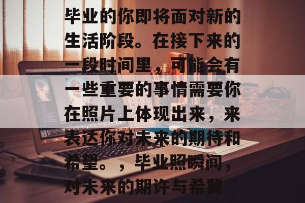 毕业的你即将面对新的生活阶段。在接下来的一段时间里，可能会有一些重要的事情需要你在照片上体现出来，来表达你对未来的期待和希望。，毕业照瞬间，对未来的期许与希冀