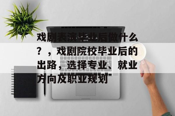 戏剧表演毕业后做什么？，戏剧院校毕业后的出路，选择专业、就业方向及职业规划