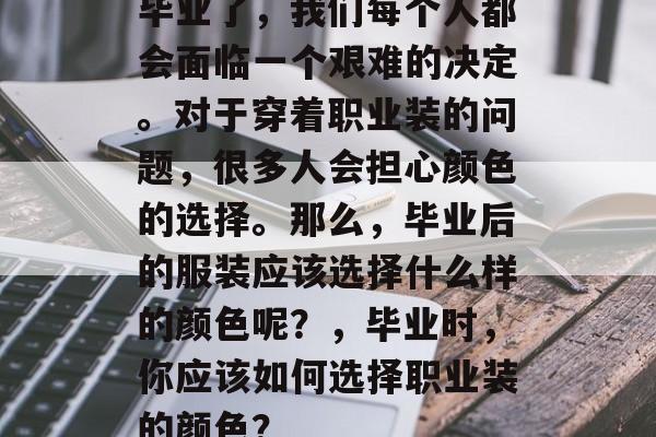 毕业了,我们每个人都会面临一个艰难的决定。对于穿着职业装的问题,很多人会担心颜色的选择。那么,毕业后的服装应该选择什么样的颜色呢?,毕业时,你应该如何选择职业装的颜色? 毕业了,我们每个人都会面临一个艰难的决定。对于穿着职业装的问题,很多人会担心颜色的选择。那么,毕业后的服装应该选择什么样的颜色呢?,毕业时,你应该如何选择职业装的颜色?