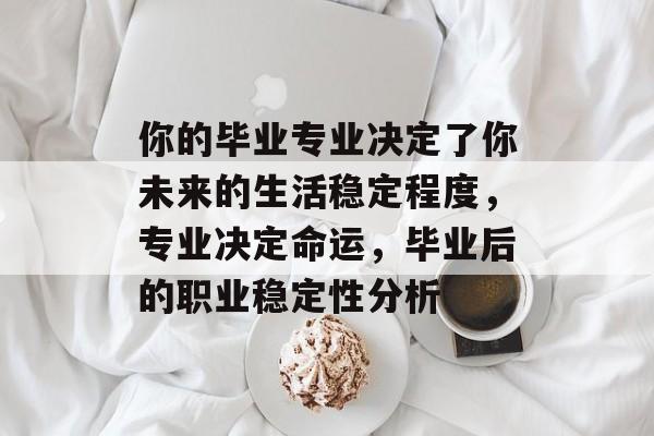 你的毕业专业决定了你未来的生活稳定程度，专业决定命运，毕业后的职业稳定性分析