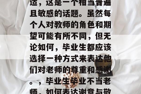 毕业之后喊老师的不合适,这是一个相当普遍且敏感的话题。虽然每个人对教师的角色和期望可能有所不同,但无论如何,毕业生都应该选择一种方式来表达他们对老师的尊重和感谢。,毕业生毕业不当老师,如何表达谢意与敬仰? 毕业之后喊老师的不合适,这是一个相当普遍且敏感的话题。虽然每个人对教师的角色和期望可能有所不同,但无论如何,毕业生都应该选择一种方式来表达他们对老师的尊重和感谢。,毕业生毕业不当老师,如何表达谢意与敬仰?